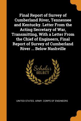 Final Report of Survey of Cumberland River, Tennessee and Kentucky. Letter From the Acting Secretary of War, Transmitting, With a Letter From the Chief of Engineers, Final Report of Survey of Cumberland River ... Below Nashville