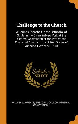 Challenge to the Church: A Sermon Preached in the Cathedral of St. John the Divine in New York at the General Convention of the Protestant Episcopal Church in the United States of America, October 8, 1913