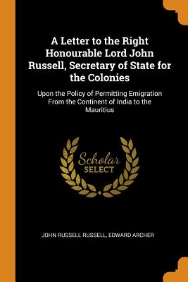 A Letter to the Right Honourable Lord John Russell, Secretary of State for the Colonies: Upon the Policy of Permitting Emigration From the Continent of India to the Mauritius