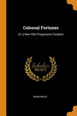 Colossal Fortunes: Or, a New Plan Progressive Taxation