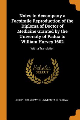 Notes to Accompany a Facsimile Reproduction of the Diploma of Doctor of Medicine Granted by the University of Padua to William Harvey 1602: With a Translation