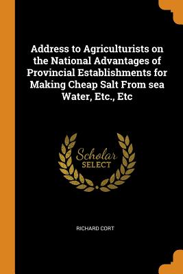 Address to Agriculturists on the National Advantages of Provincial Establishments for Making Cheap Salt From sea Water, Etc., Etc