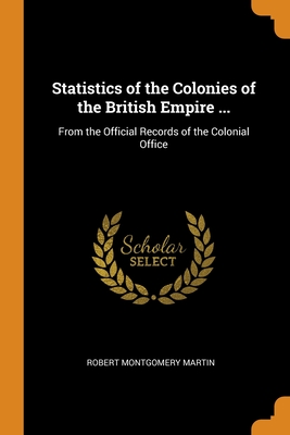 Statistics of the Colonies of the British Empire ...: From the Official Records of the Colonial Office