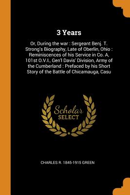 3 Years: Or, During the war: Sergeant Benj. T. Strong's Biography, Late of Oberlin, Ohio: Reminiscences of his Service in Co. A, 101st O.V.I., Gen'l Davis' Division, Army of the Cumberland: Prefaced by his Short Story of the Battle of Chicamauga, Casu