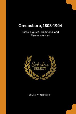 Greensboro, 1808-1904: Facts, Figures, Traditions, and Reminiscences