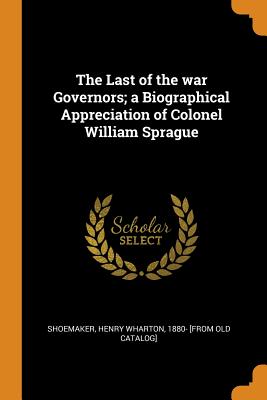 The Last of the war Governors; a Biographical Appreciation of Colonel William Sprague