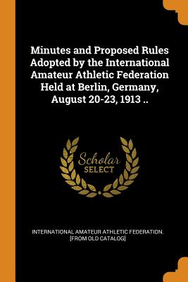 Minutes and Proposed Rules Adopted by the International Amateur Athletic Federation Held at Berlin, Germany, August 20-23, 1913 ..