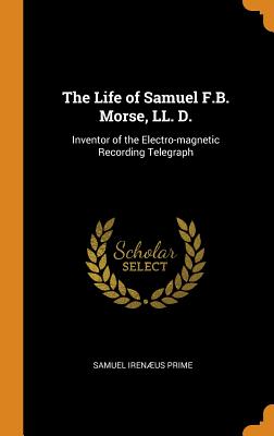 The Life of Samuel F.B. Morse, LL. D.: Inventor of the Electro-magnetic Recording Telegraph
