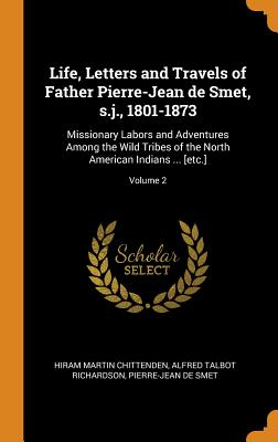 Life, Letters and Travels of Father Pierre-Jean de Smet, S.J., 1801-1873: Missionary Labors and Adventures Among the Wild Tribes of the North American Indians ... [etc.]; Volume 2