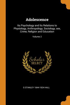 Adolescence: Its Psychology and Its Relations to Physiology, Anthropology, Sociology, Sex, Crime, Religion and Education; Volume 2