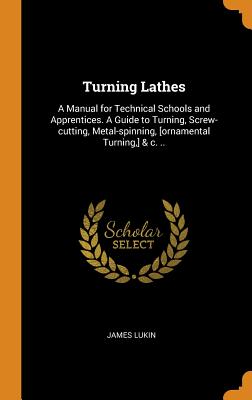 Turning Lathes: A Manual for Technical Schools and Apprentices. A Guide to Turning, Screw-cutting, Metal-spinning, [ornamental Turning, ] & c. ..