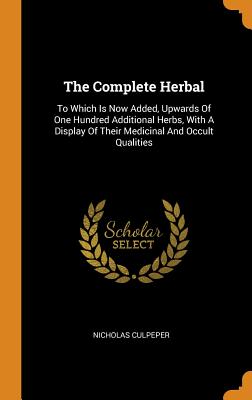 The Complete Herbal: To Which Is Now Added, Upwards of One Hundred Additional Herbs, with a Display of Their Medicinal and Occult Qualities
