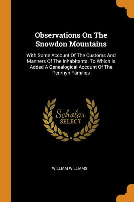 Observations On The Snowdon Mountains: With Some Account Of The Customs And Manners Of The Inhabitants. To Which Is Added A Genealogical Account Of The Penrhyn Families