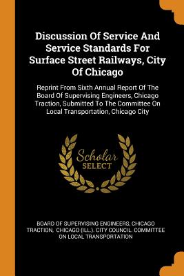 Discussion Of Service And Service Standards For Surface Street Railways, City Of Chicago: Reprint From Sixth Annual Report Of The Board Of Supervising Engineers, Chicago Traction, Submitted To The Committee On Local Transportation, Chicago City