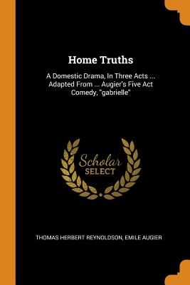 Home Truths: A Domestic Drama, In Three Acts ... Adapted From ... Augier's Five Act Comedy, gabrielle