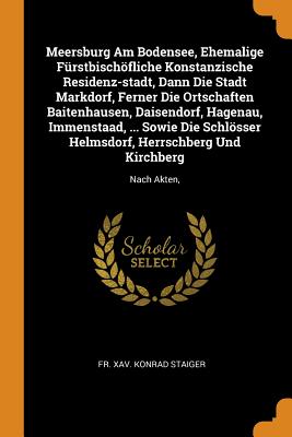 Meersburg Am Bodensee, Ehemalige Fürstbischöfliche Konstanzische Residenz-stadt, Dann Die Stadt Markdorf, Ferner Die Ortschaften Baitenhausen, Daisendorf, Hagenau, Immenstaad, ... Sowie Die Schlösser Helmsdorf, Herrschberg Und Kirchberg: Nach Akten,