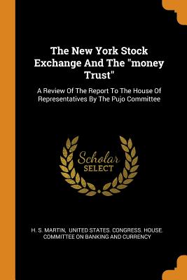 The New York Stock Exchange And The money Trust: A Review Of The Report To The House Of Representatives By The Pujo Committee