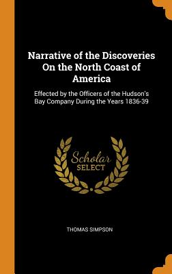 Narrative of the Discoveries on the North Coast of America: Effected by the Officers of the Hudson's Bay Company During the Years 1836-39