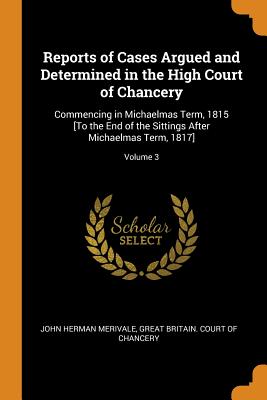 Reports of Cases Argued and Determined in the High Court of Chancery: Commencing in Michaelmas Term, 1815 [to the End of the Sittings After Michaelmas Term, 1817]; Volume 3