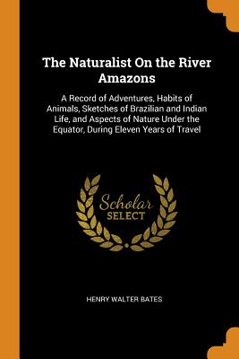 The Naturalist on the River Amazons: A Record of Adventures, Habits of Animals, Sketches of Brazilian and Indian Life, and Aspects of Nature Under the Equator, During Eleven Years of Travel