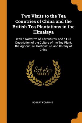 Two Visits to the Tea Countries of China and the British Tea Plantations in the Himalaya: With a Narrative of Adventures, and a Full Description of the Culture of the Tea Plant, the Agriculture, Horticulture, and Botany of China