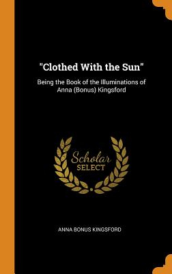 Clothed with the Sun: Being the Book of the Illuminations of Anna (Bonus) Kingsford
