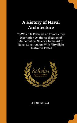 A History of Naval Architecture: To Which Is Prefixed, an Introductory Disertation on the Application of Mathematical Science to the Art of Naval Construction. with Fifty-Eight Illustrative Plates