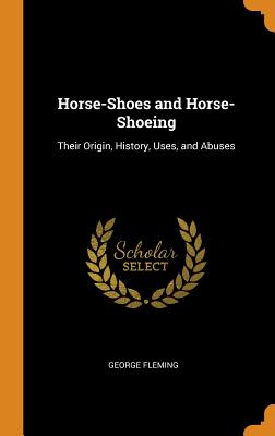 Horse-Shoes and Horse-Shoeing: Their Origin, History, Uses, and Abuses