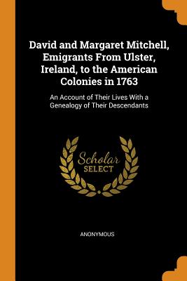 David and Margaret Mitchell, Emigrants from Ulster, Ireland, to the American Colonies in 1763: An Account of Their Lives with a Genealogy of Their Descendants