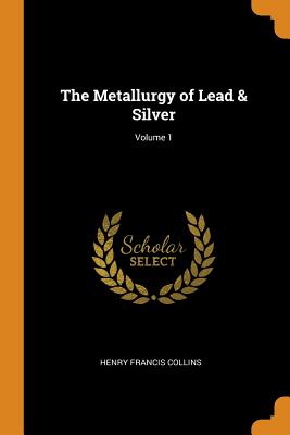 The Metallurgy of Lead & Silver; Volume 1
