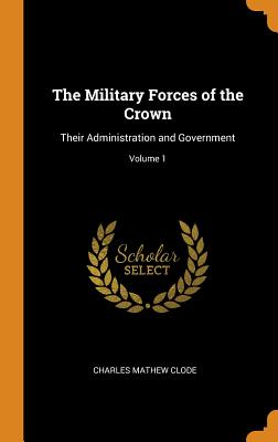 The Military Forces of the Crown: Their Administration and Government; Volume 1