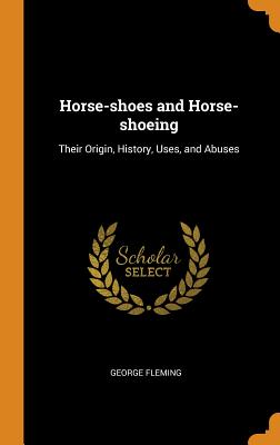 Horse-Shoes and Horse-Shoeing: Their Origin, History, Uses, and Abuses