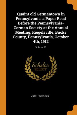 Quaint Old Germantown in Pennsylvania; A Paper Read Before the Pennsylvania-German Society at the Annual Meeting, Riegelsville, Bucks County, Pennsylvania, October 4th, 1912; Volume 23