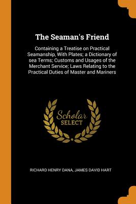 The Seaman's Friend: Containing a Treatise on Practical Seamanship, with Plates; A Dictionary of Sea Terms; Customs and Usages of the Merchant Service; Laws Relating to the Practical Duties of Master and Mariners