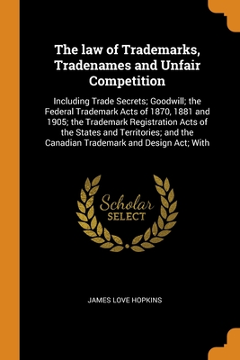 The law of Trademarks, Tradenames and Unfair Competition: Including Trade Secrets; Goodwill; the Federal Trademark Acts of 1870, 1881 and 1905; the Trademark Registration Acts of the States and Territories; and the Canadian Trademark and Design Act; With