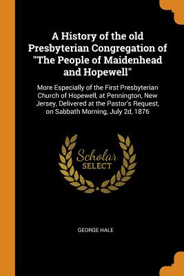 A History of the Old Presbyterian Congregation of the People of Maidenhead and Hopewell: More Especially of the First Presbyterian Church of Hopewell, at Pennington, New Jersey, Delivered at the Pastor's Request, on Sabbath Morning, July 2d, 1876