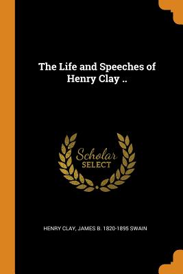 The Life and Speeches of Henry Clay ..
