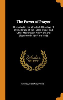 The Power of Prayer: Illustrated in the Wonderful Displays of Divine Grace at the Fulton Street and Other Meetings in New York and Elsewhere in 1857 and 1858