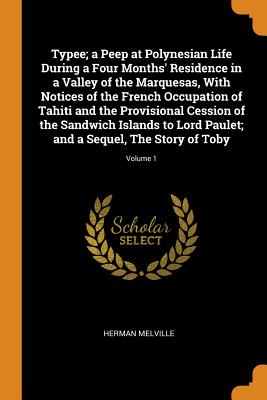 Typee; A Peep at Polynesian Life During a Four Months' Residence in a Valley of the Marquesas, with Notices of the French Occupation of Tahiti and the Provisional Cession of the Sandwich Islands to Lord Paulet; And a Sequel, the Story of Toby; Volume 1