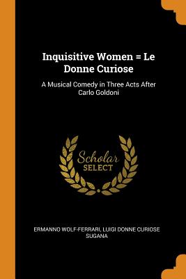 Inquisitive Women = Le Donne Curiose: A Musical Comedy in Three Acts After Carlo Goldoni