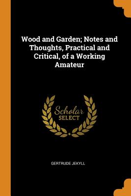 Wood and Garden; Notes and Thoughts, Practical and Critical, of a Working Amateur