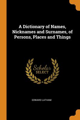 A Dictionary of Names, Nicknames and Surnames, of Persons, Places and Things