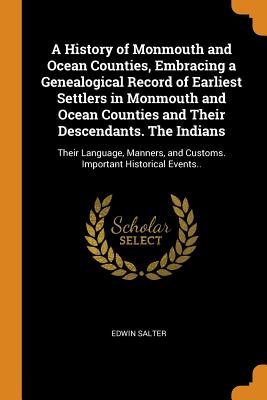 A History of Monmouth and Ocean Counties, Embracing a Genealogical Record of Earliest Settlers in Monmouth and Ocean Counties and Their Descendants. the Indians: Their Language, Manners, and Customs. Important Historical Events..