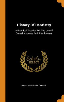 History of Dentistry: A Practical Treatise for the Use of Dental Students and Practitioners