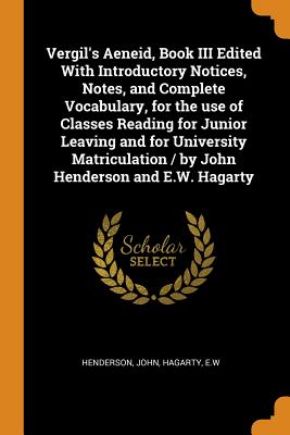 Vergil's Aeneid, Book III Edited with Introductory Notices, Notes, and Complete Vocabulary, for the Use of Classes Reading for Junior Leaving and for University Matriculation / By John Henderson and E.W. Hagarty