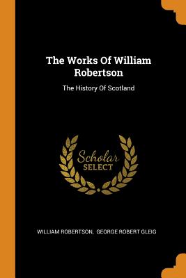 The Works of William Robertson: The History of Scotland
