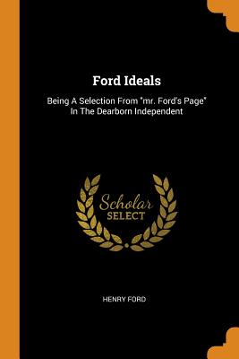 Ford Ideals: Being a Selection from Mr. Ford's Page in the Dearborn Independent
