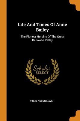 Life and Times of Anne Bailey: The Pioneer Heroine of the Great Kanawha Valley