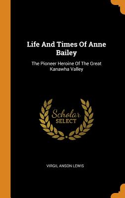 Life and Times of Anne Bailey: The Pioneer Heroine of the Great Kanawha Valley