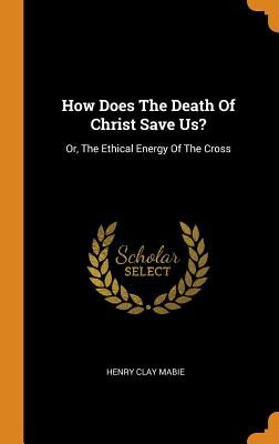 How Does the Death of Christ Save Us?: Or, the Ethical Energy of the Cross